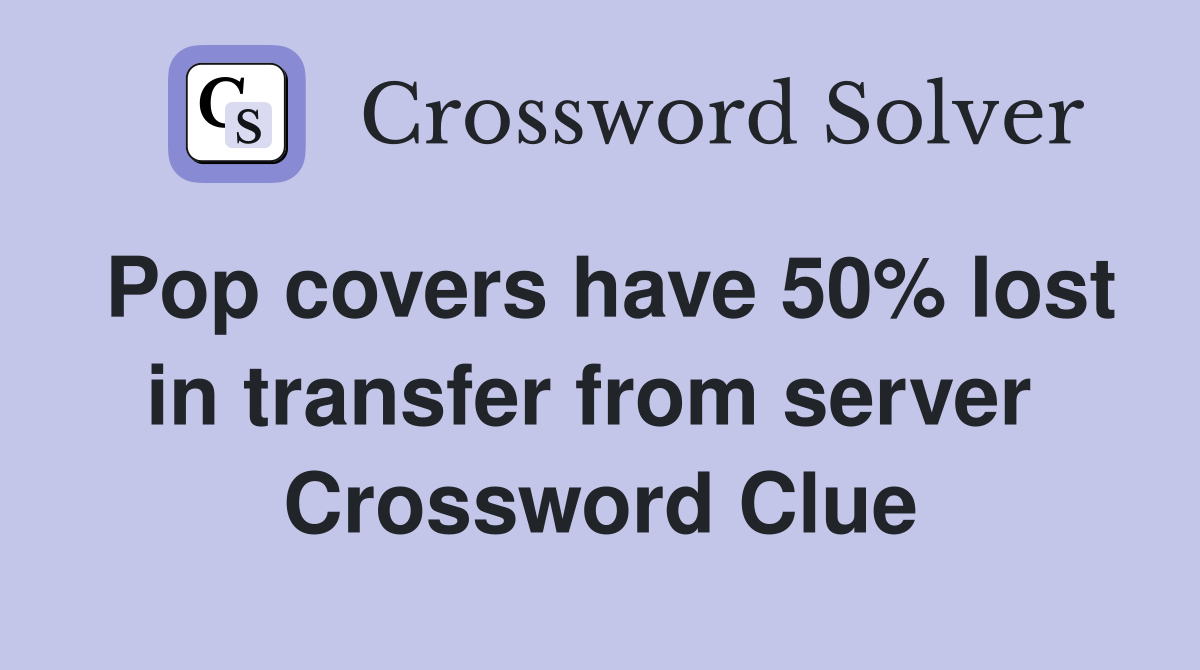 Pop covers have 50% lost in transfer from server  Crossword Clue