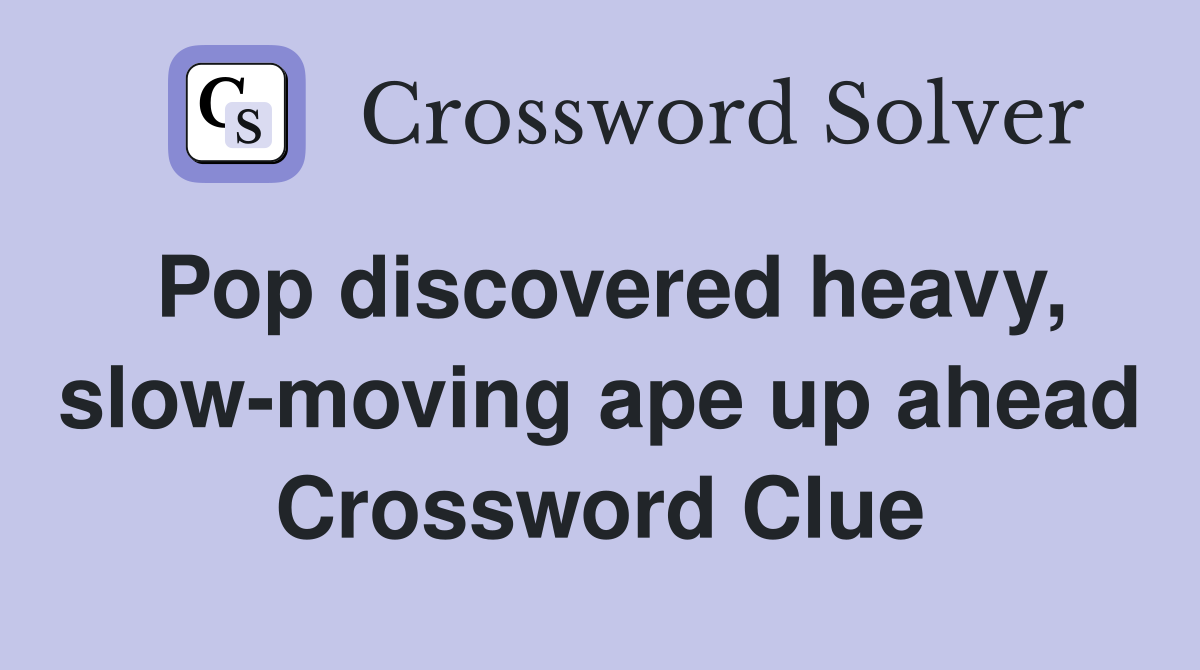 Pop discovered heavy, slow-moving ape up ahead Crossword Clue