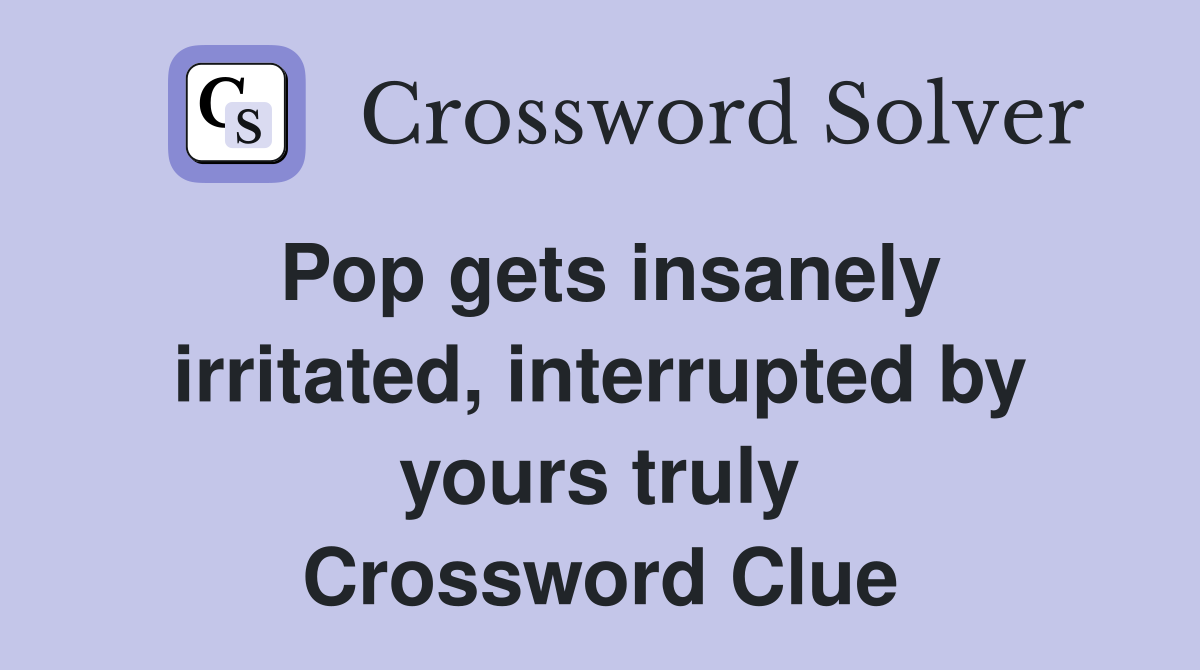 Pop gets insanely irritated, interrupted by yours truly Crossword Clue
