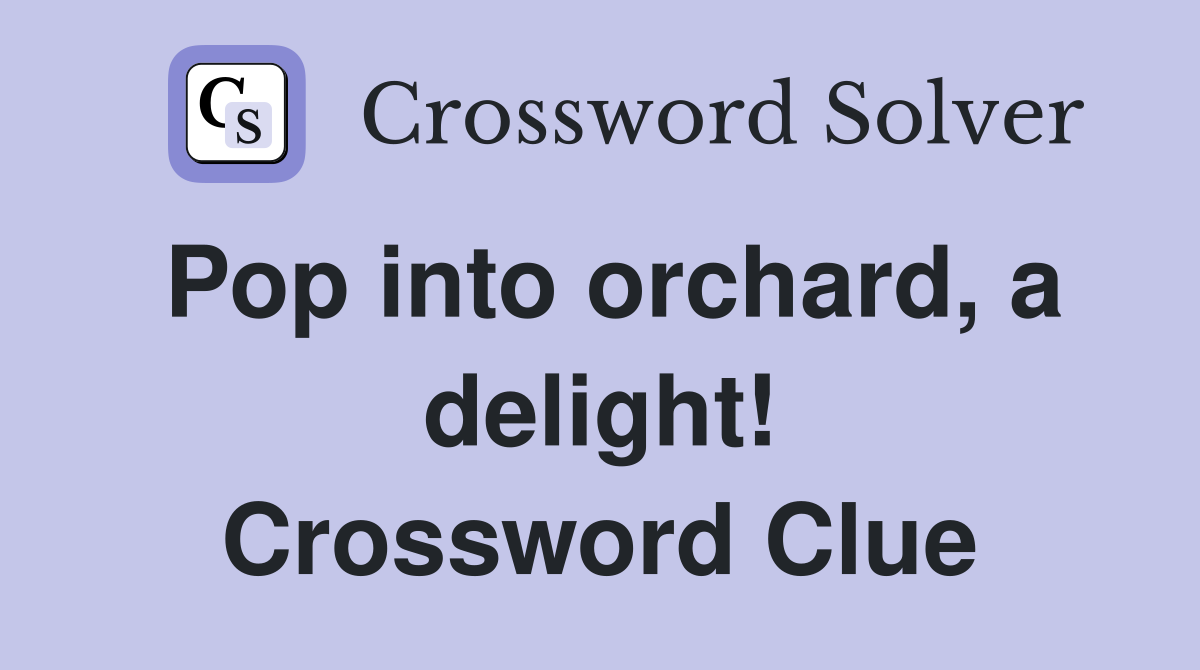 Pop into orchard, a delight! Crossword Clue