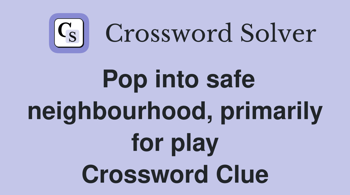 Pop into safe neighbourhood, primarily for play Crossword Clue