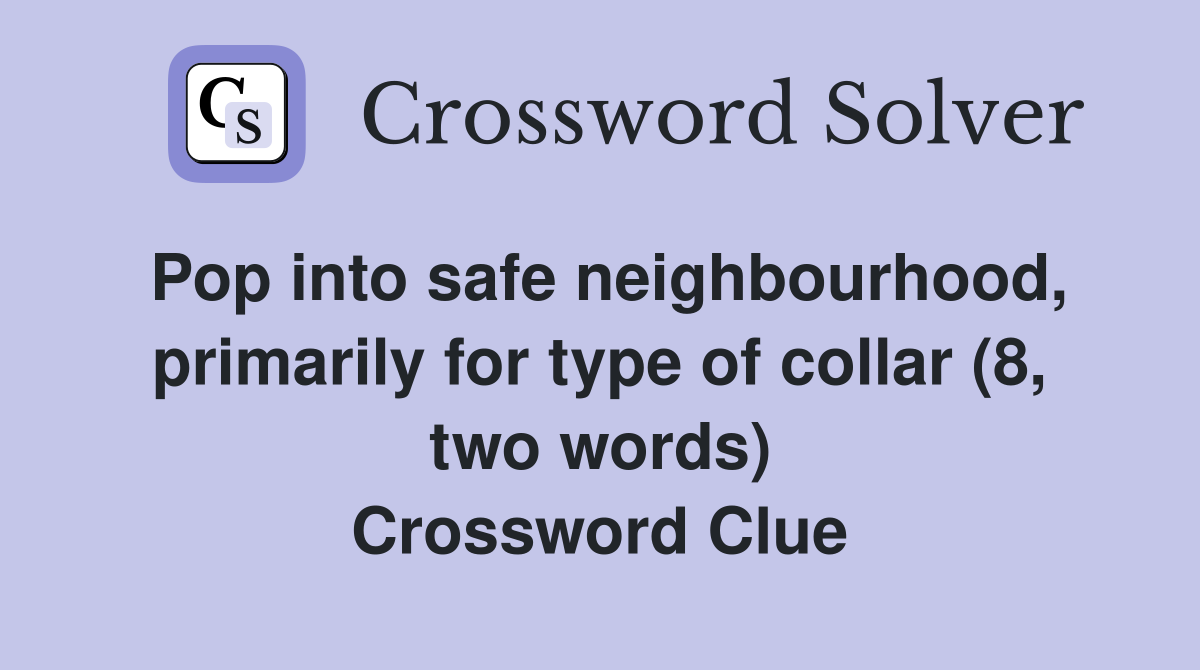 Pop into safe neighbourhood, primarily for type of collar (8, two words) Crossword Clue