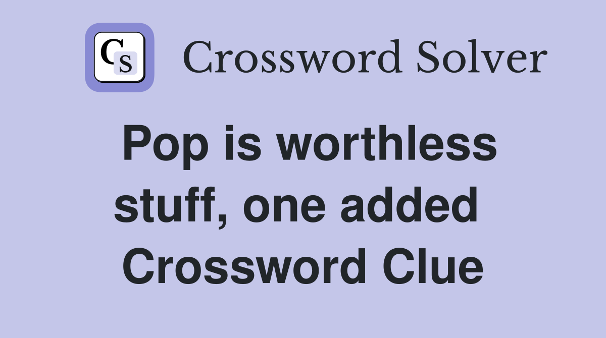 Pop is worthless stuff, one added  Crossword Clue