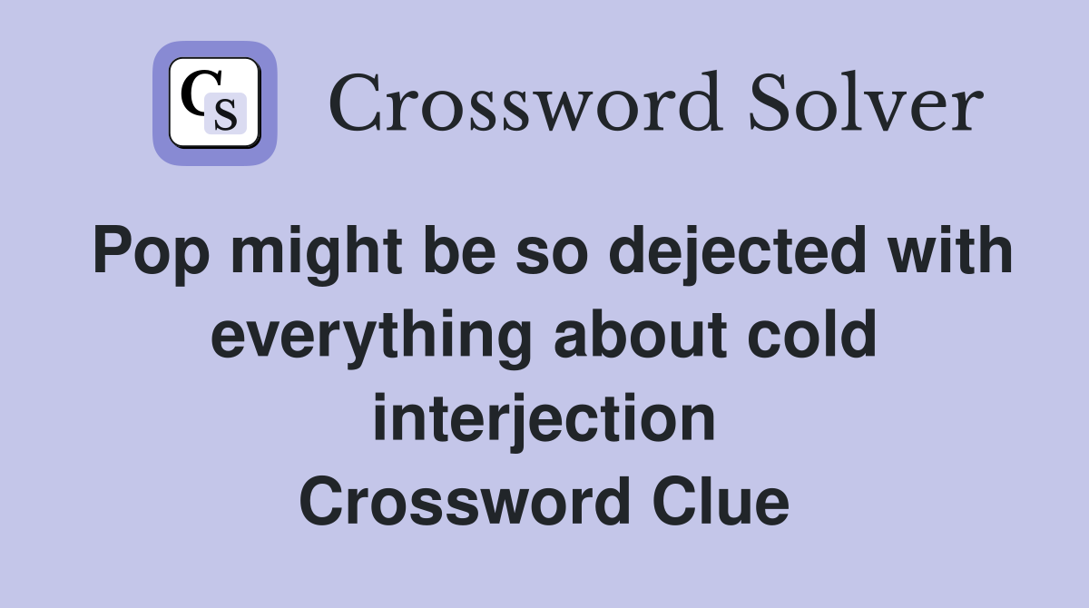 Pop might be so dejected with everything about cold interjection Crossword Clue