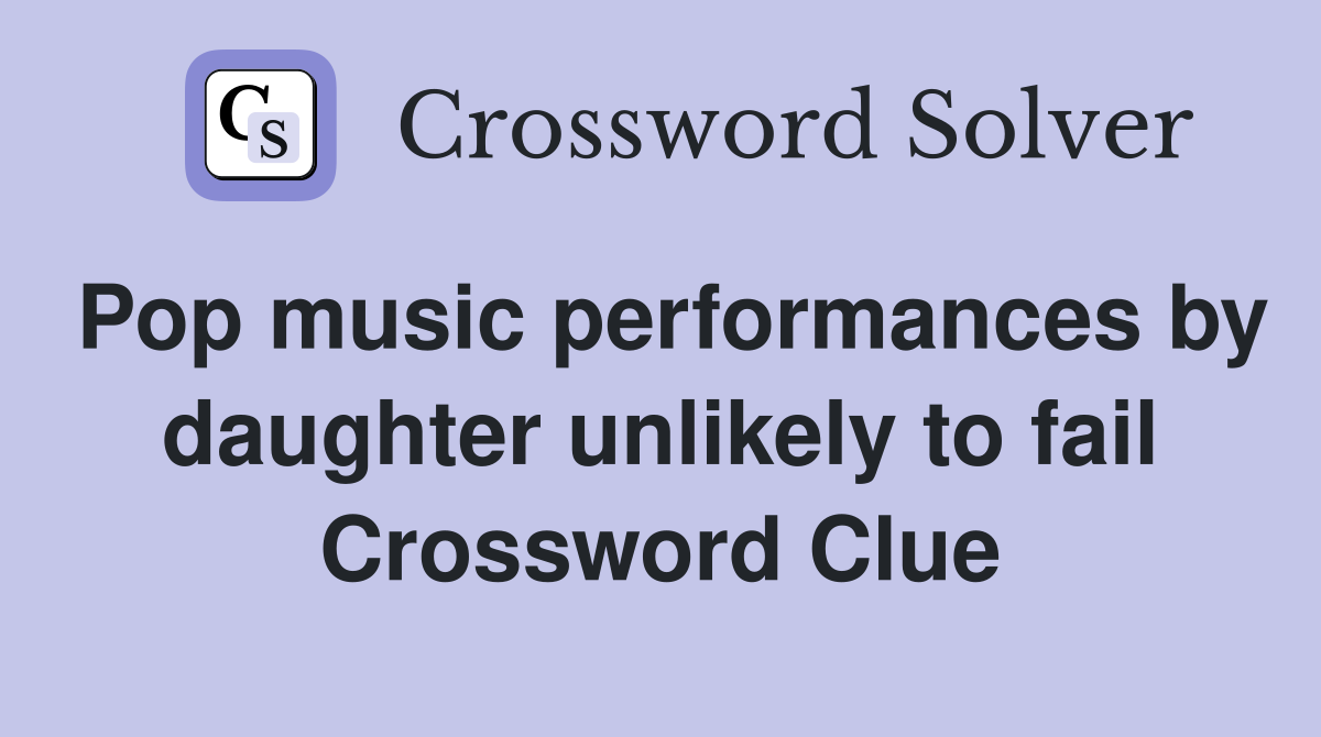 Pop music performances by daughter unlikely to fail Crossword Clue