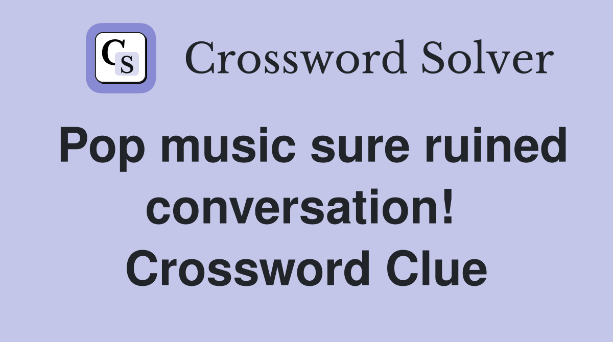Pop music sure ruined conversation!  Crossword Clue