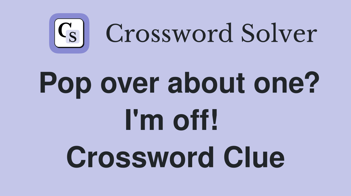 Pop over about one? I'm off!  Crossword Clue