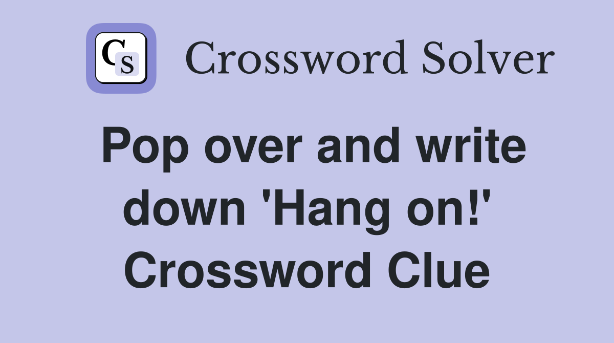 Pop over and write down 'Hang on!' Crossword Clue
