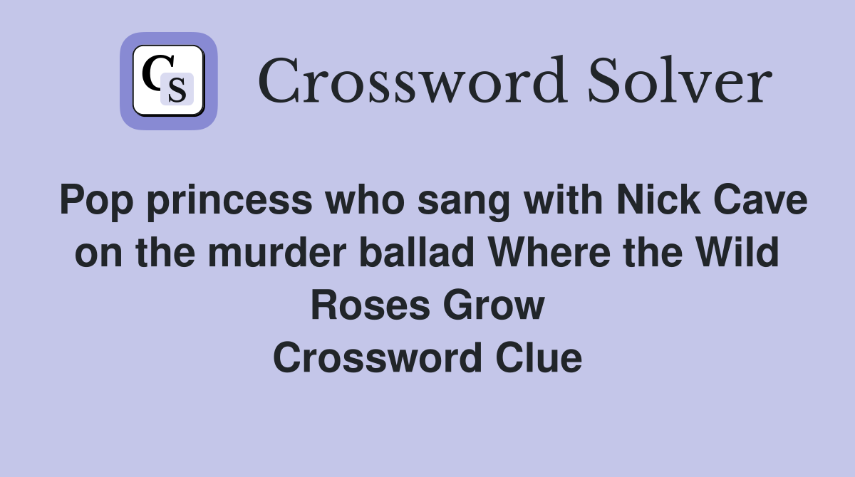 Pop princess who sang with Nick Cave on the murder ballad Where the Wild Roses Grow Crossword Clue