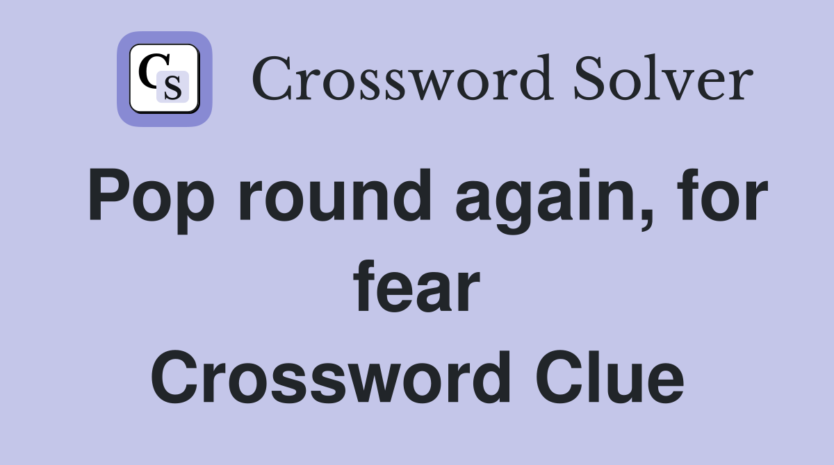 Pop round again, for fear Crossword Clue