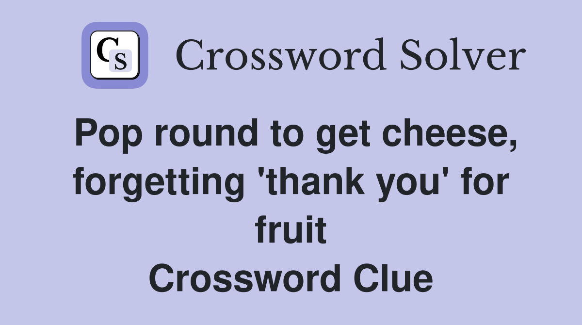 Pop round to get cheese, forgetting 'thank you' for fruit Crossword Clue