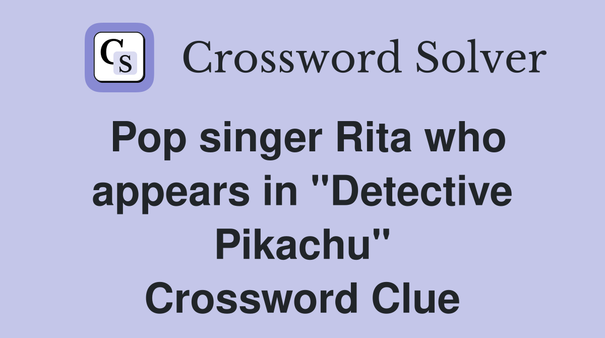 Pop singer Rita who appears in "Detective Pikachu" Crossword Clue