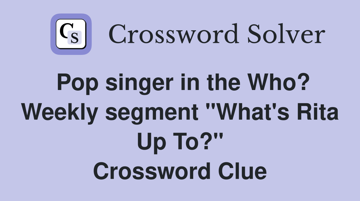 Pop singer in the Who? Weekly segment "What's Rita Up To?" Crossword Clue