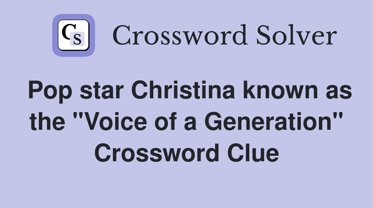 Pop star Christina known as the "Voice of a Generation" Crossword Clue