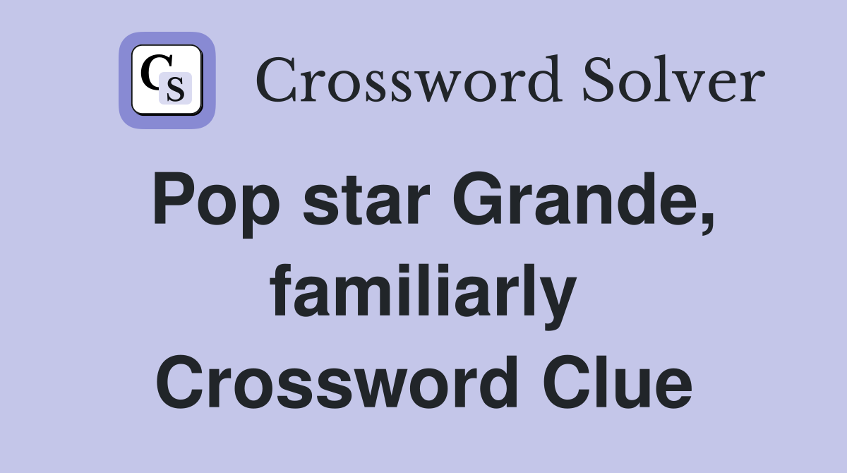 Pop star Grande, familiarly Crossword Clue