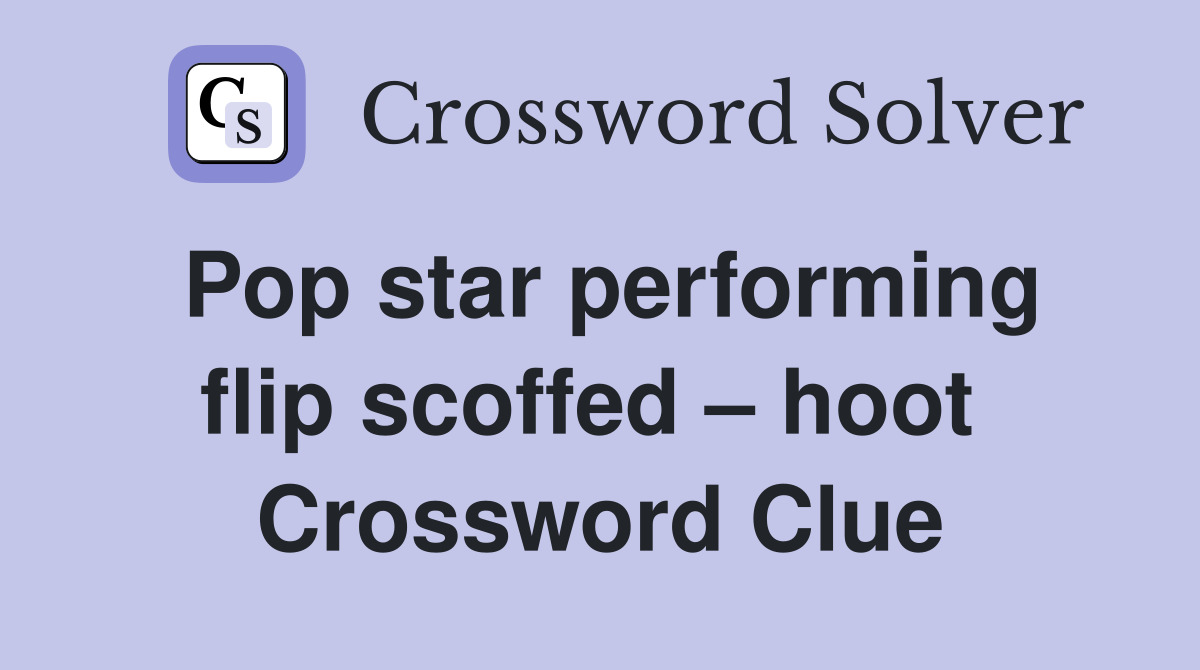 Pop star performing flip scoffed – hoot  Crossword Clue