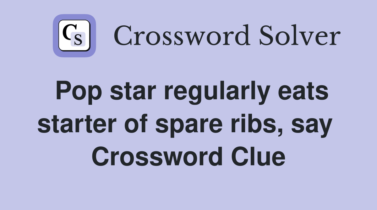 Pop star regularly eats starter of spare ribs, say  Crossword Clue