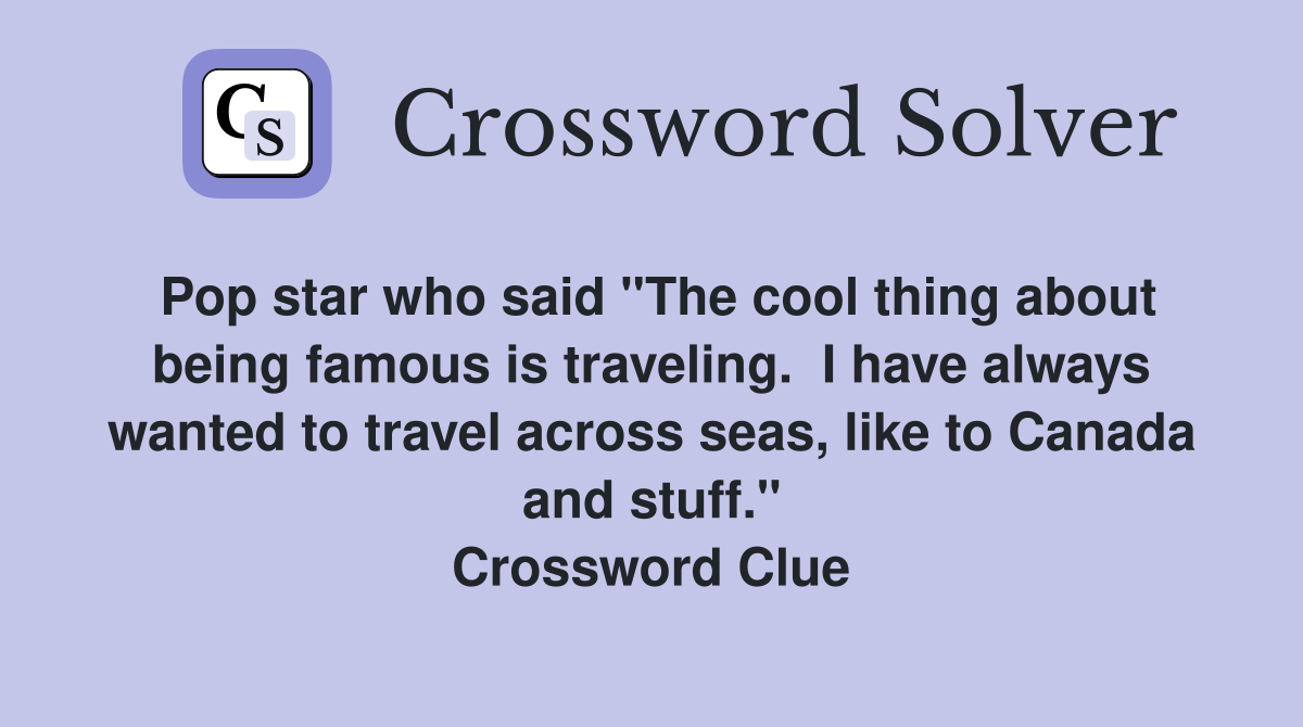 Pop star who said "The cool thing about being famous is traveling.  I have always wanted to travel across seas, like to Canada and stuff." Crossword Clue