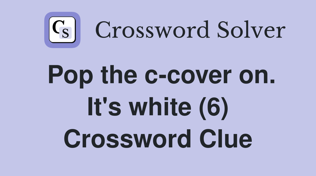 Pop the c-cover on. It's white (6) Crossword Clue