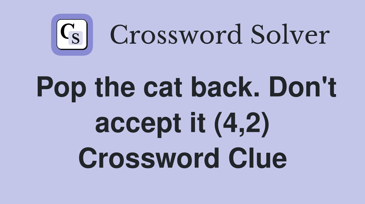 Pop the cat back. Don't accept it (4,2) Crossword Clue