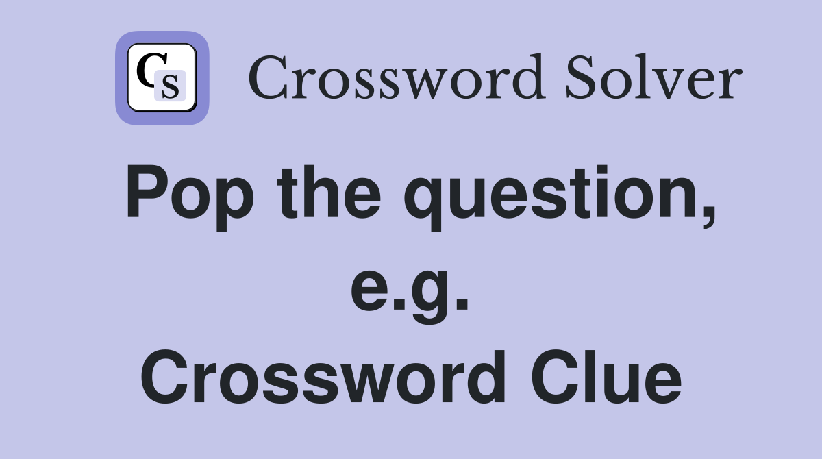 Pop the question, e.g. Crossword Clue