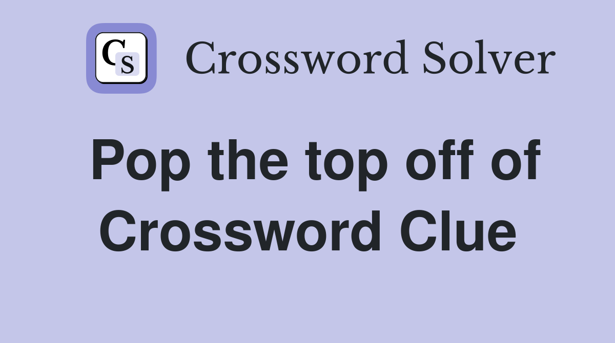 Pop the top off of Crossword Clue