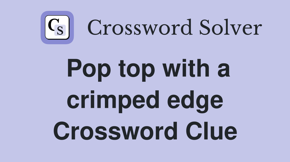 Pop top with a crimped edge Crossword Clue