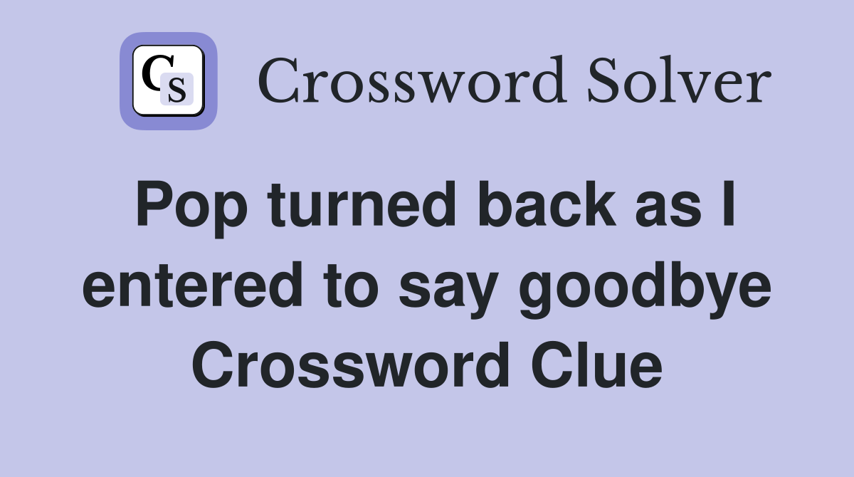 Pop turned back as I entered to say goodbye Crossword Clue