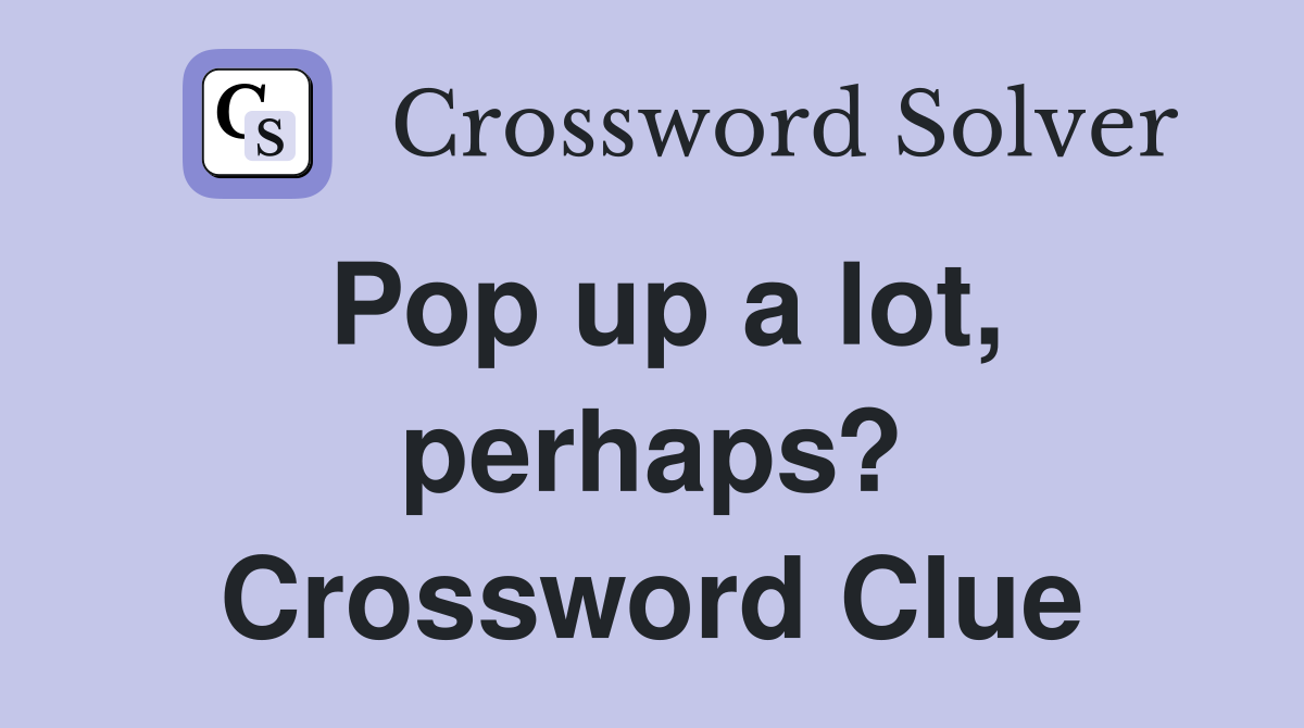 Pop up a lot, perhaps? Crossword Clue