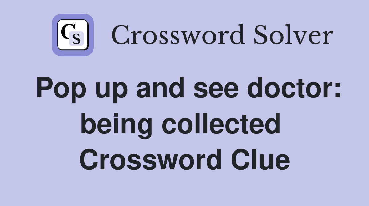Pop up and see doctor: being collected  Crossword Clue