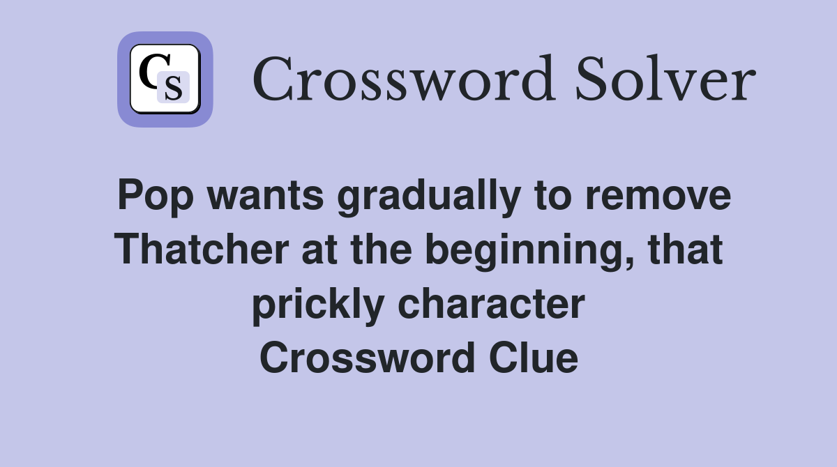 Pop wants gradually to remove Thatcher at the beginning, that prickly character Crossword Clue