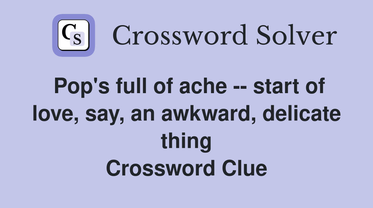 Pop's full of ache -- start of love, say, an awkward, delicate thing Crossword Clue