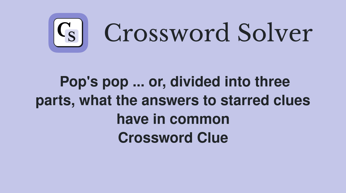 Pop's pop ... or, divided into three parts, what the answers to starred clues have in common Crossword Clue