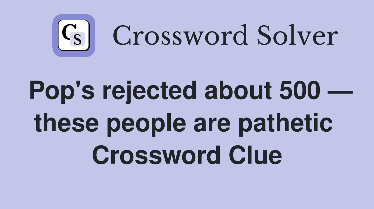 Pop's rejected about 500 — these people are pathetic  Crossword Clue