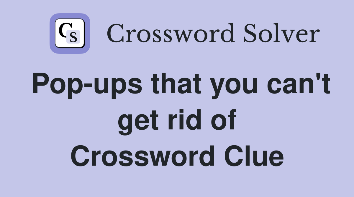 Pop-ups that you can't get rid of Crossword Clue