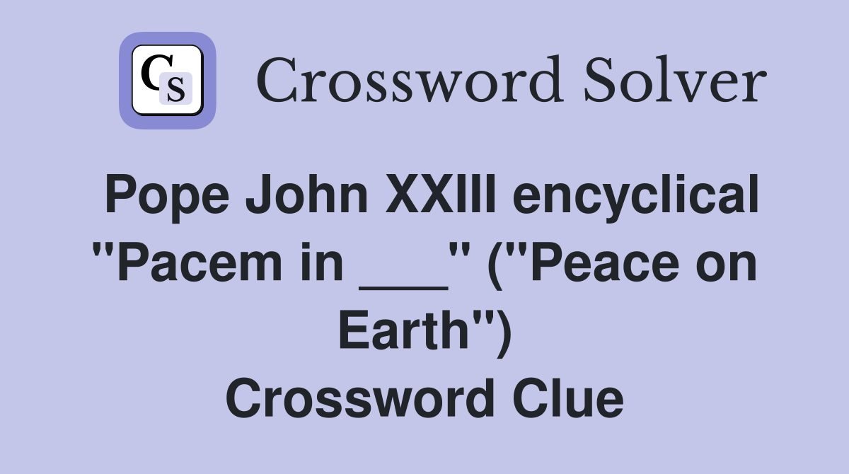 Pope John XXIII encyclical "Pacem in ___" ("Peace on Earth") Crossword Clue