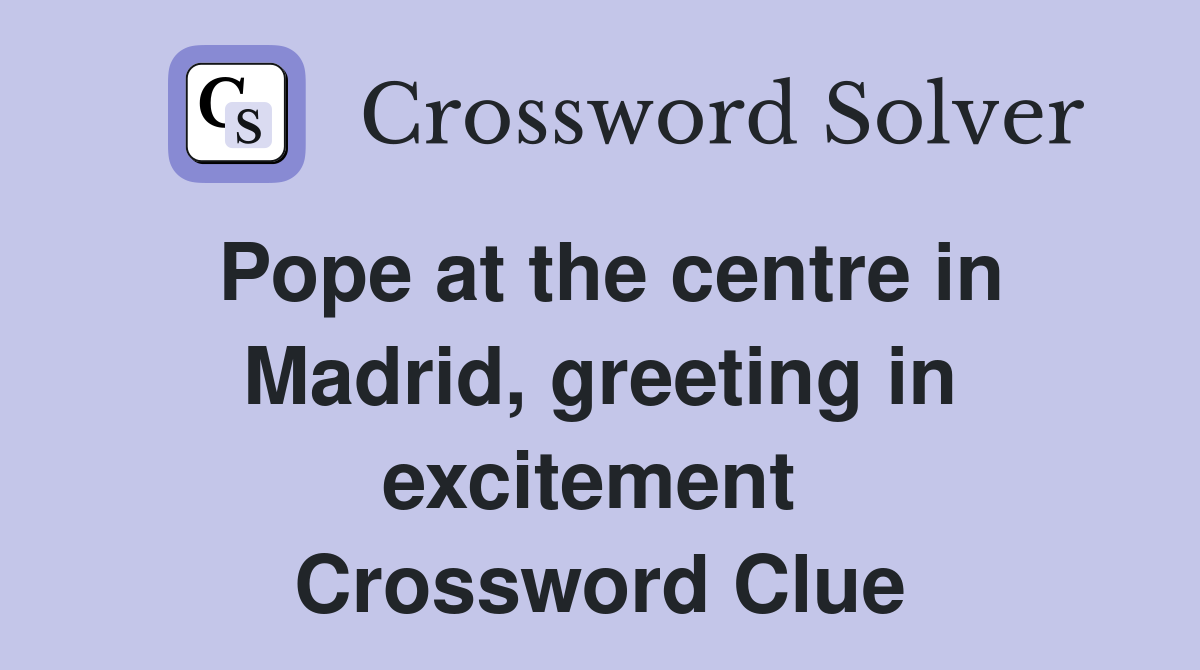 Pope at the centre in Madrid, greeting in excitement  Crossword Clue