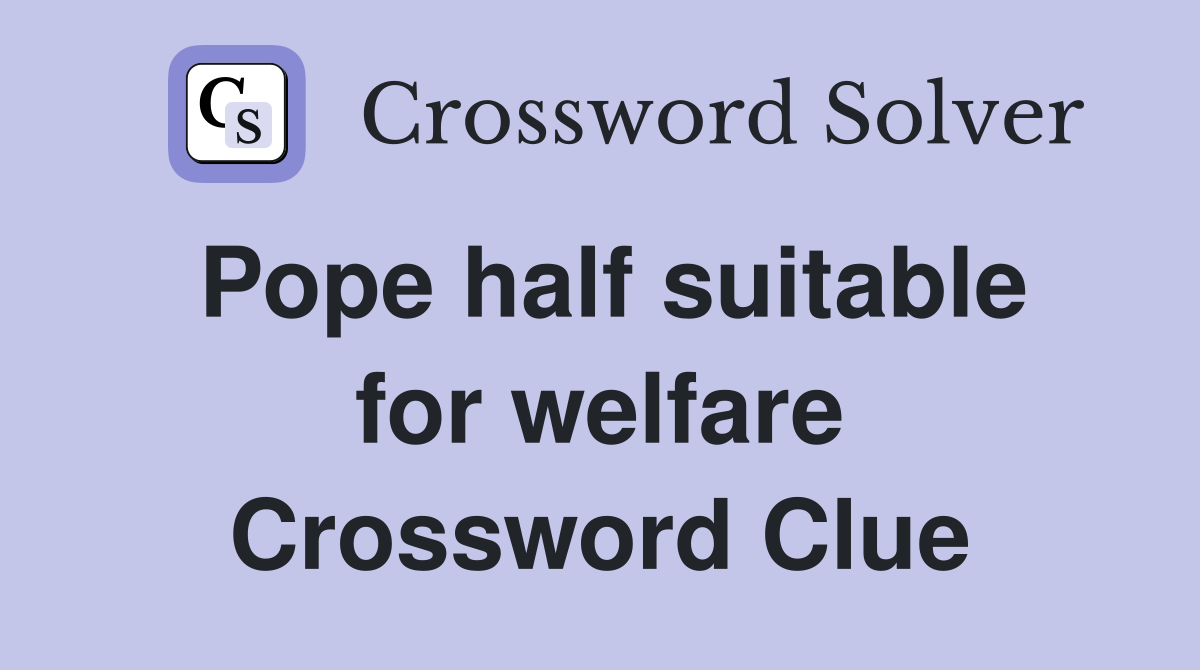 Pope half suitable for welfare Crossword Clue