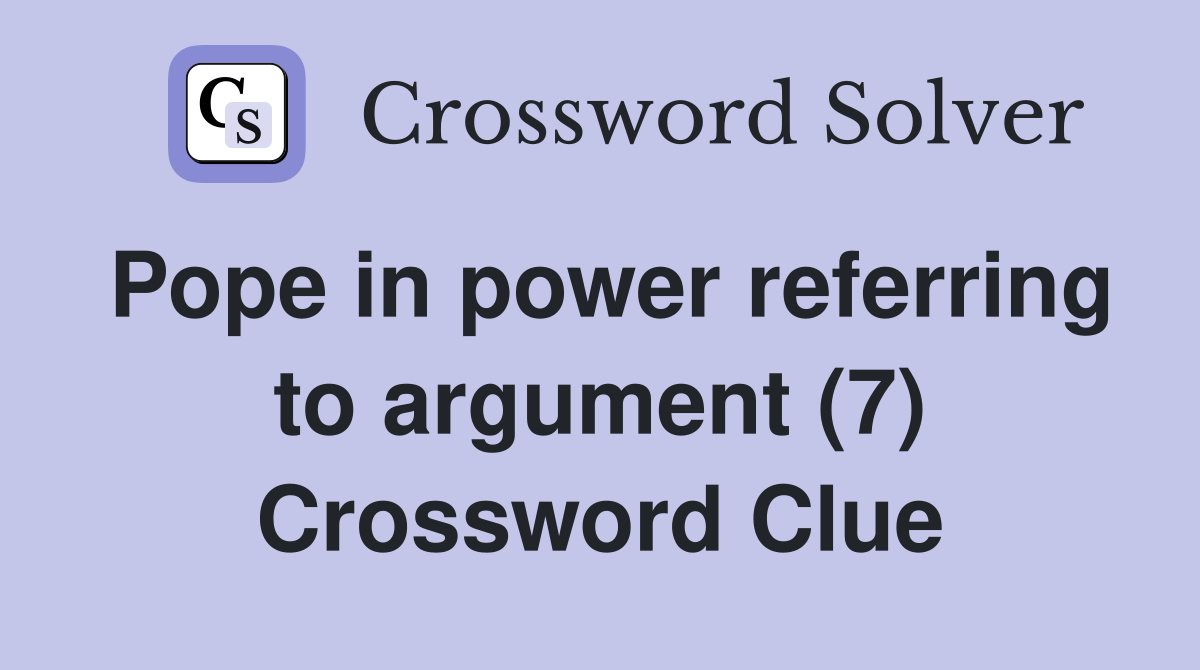Pope in power referring to argument (7) Crossword Clue