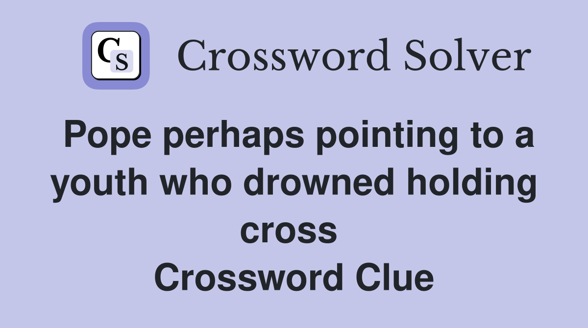 Pope perhaps pointing to a youth who drowned holding cross  Crossword Clue
