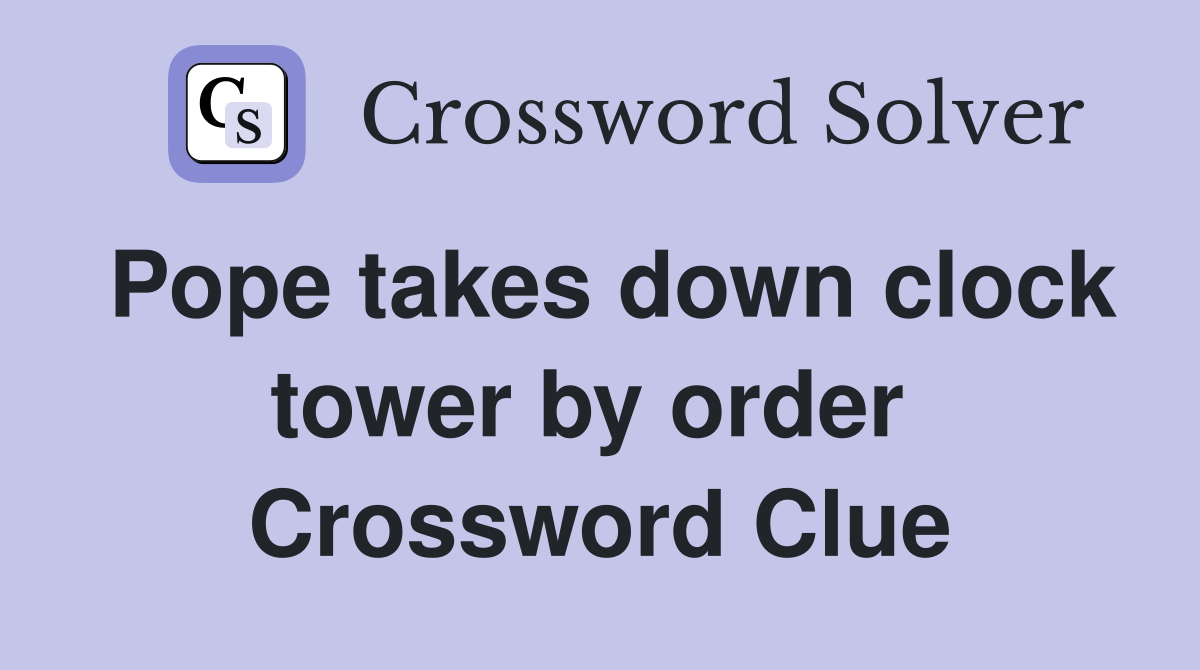 Pope takes down clock tower by order  Crossword Clue