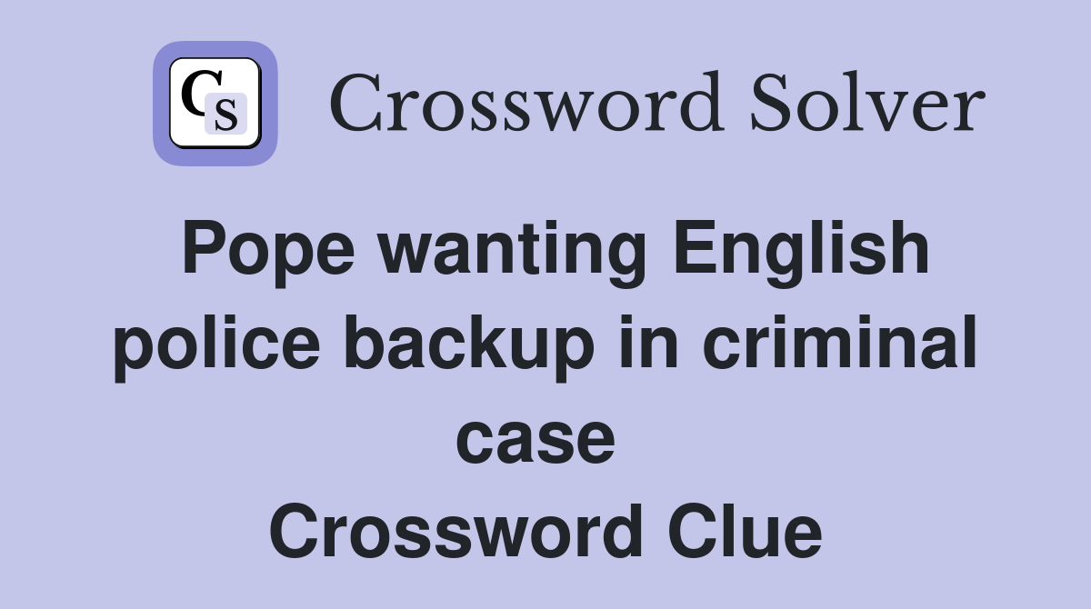 Pope wanting English police backup in criminal case  Crossword Clue