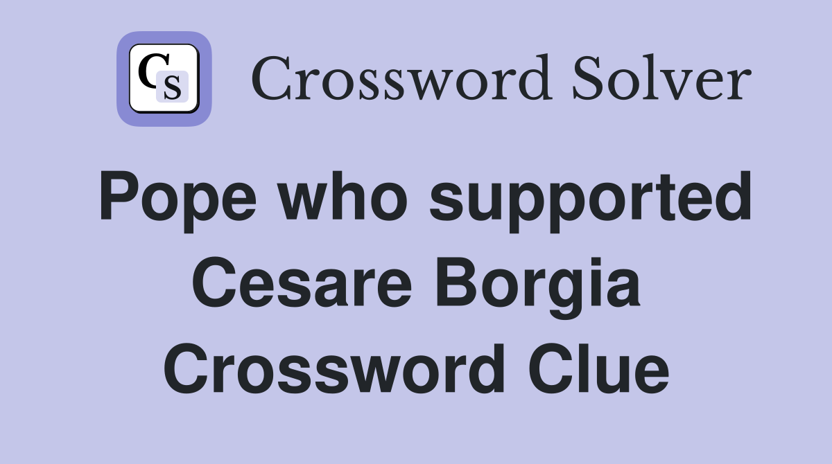 Pope who supported Cesare Borgia Crossword Clue