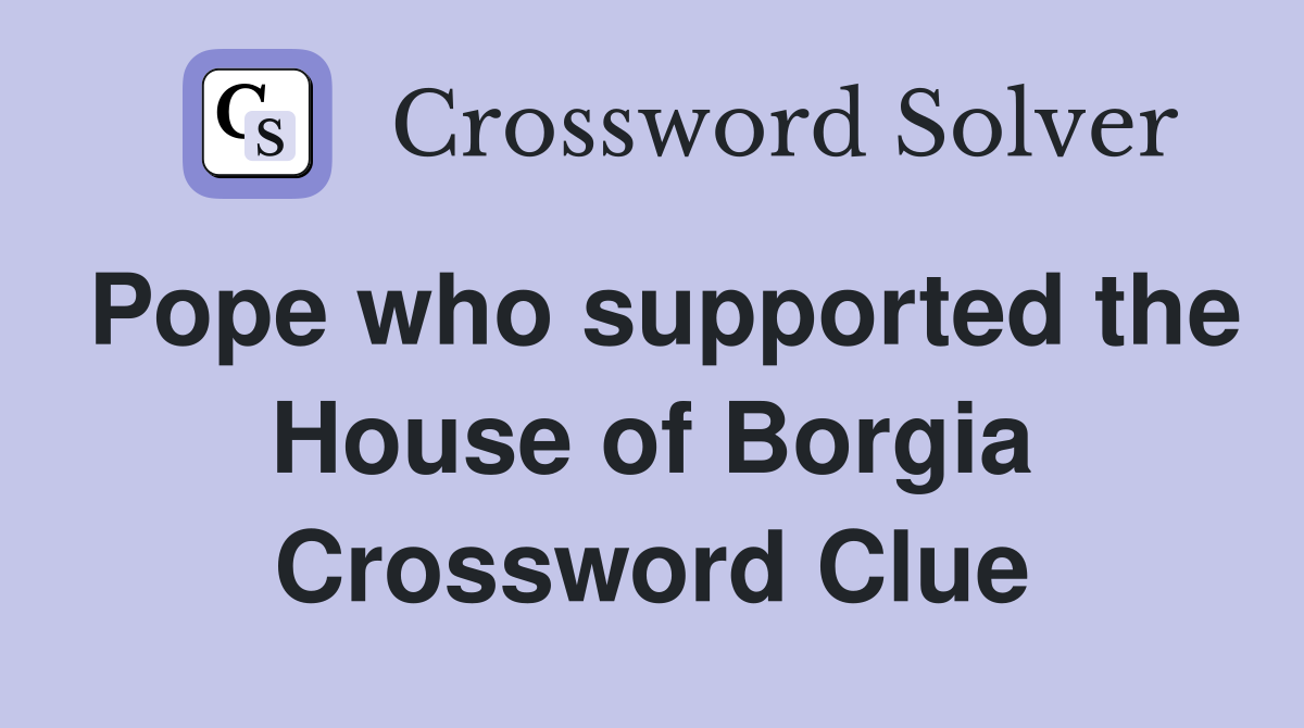Pope who supported the House of Borgia Crossword Clue