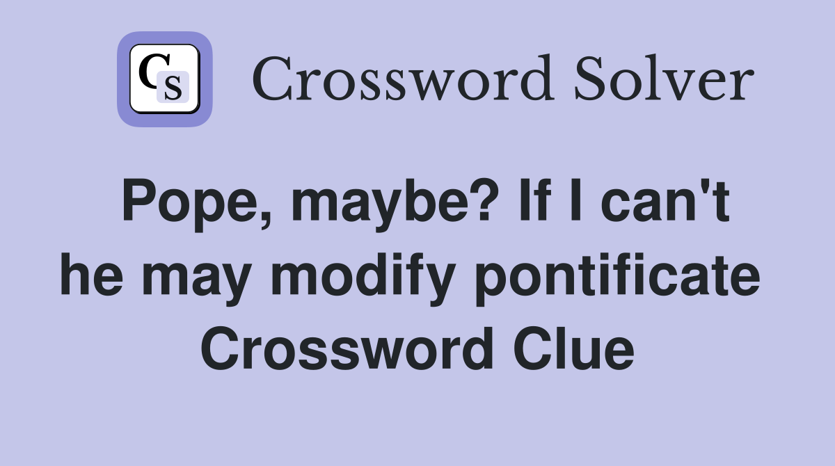Pope, maybe? If I can't he may modify pontificate  Crossword Clue