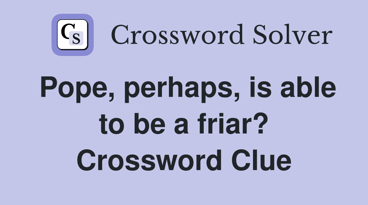 Pope, perhaps, is able to be a friar? Crossword Clue