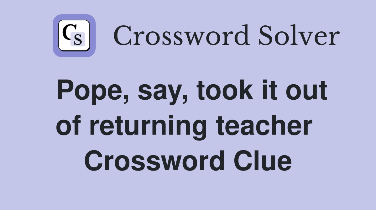 Pope, say, took it out of returning teacher  Crossword Clue