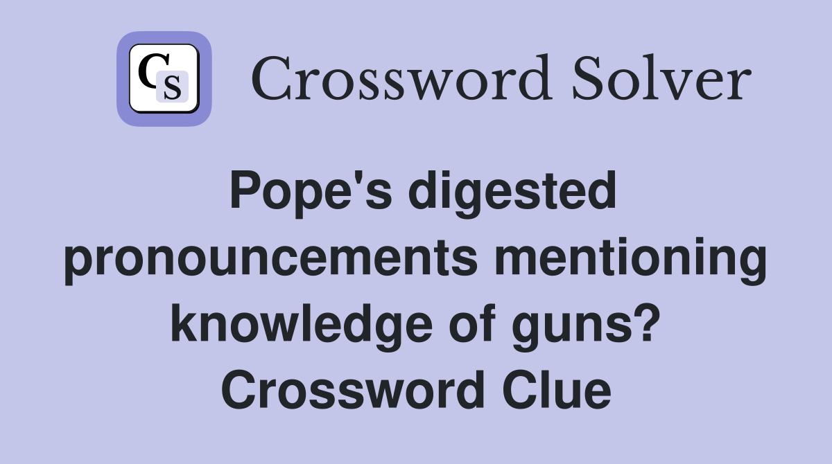 Pope's digested pronouncements mentioning knowledge of guns? Crossword Clue