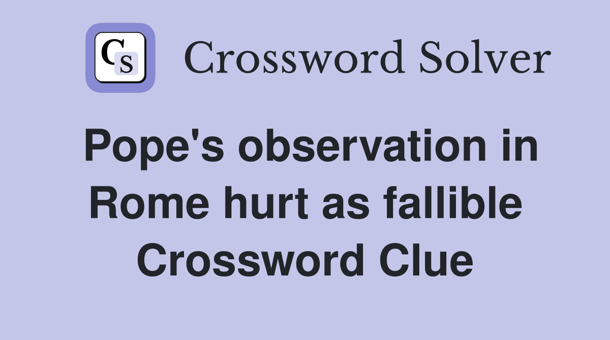 Pope's observation in Rome hurt as fallible Crossword Clue