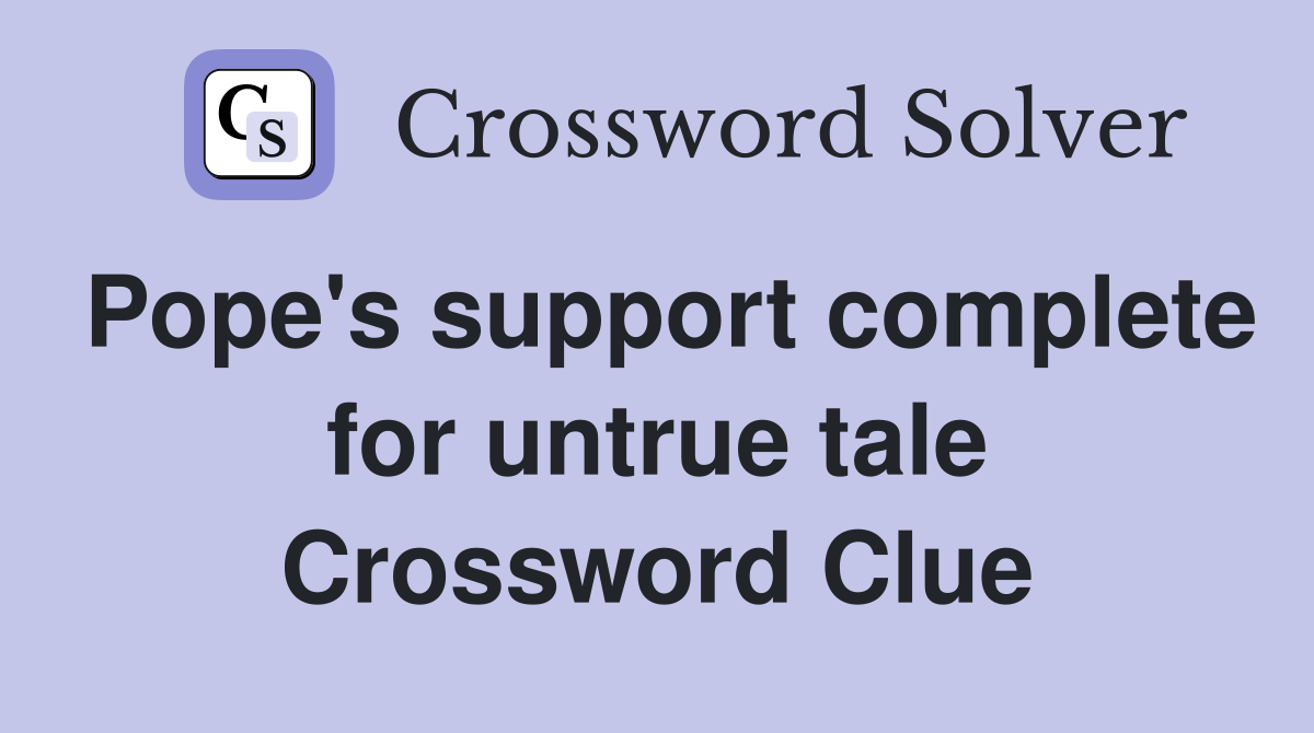 Pope's support complete for untrue tale Crossword Clue